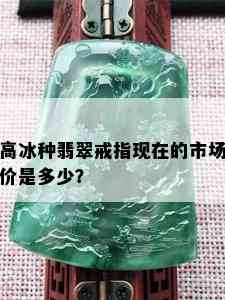 高冰种翡翠戒指现在的市场价是多少？