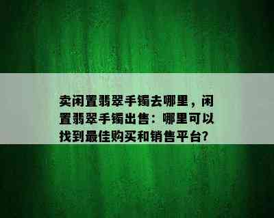 卖闲置翡翠手镯去哪里，闲置翡翠手镯出售：哪里可以找到更佳购买和销售平台？