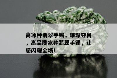 高冰种翡翠手镯，璀璨夺目，高品质冰种翡翠手镯，让您闪耀全场！