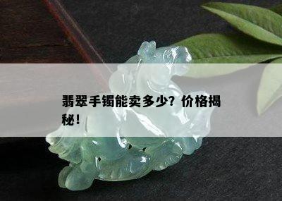 翡翠手镯能卖多少？价格揭秘！