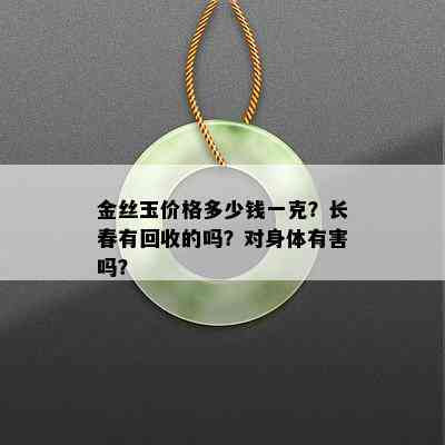 金丝玉价格多少钱一克？长春有回收的吗？对身体有害吗？