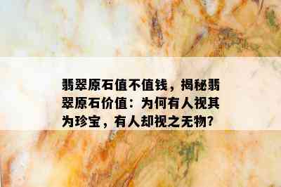 翡翠原石值不值钱，揭秘翡翠原石价值：为何有人视其为珍宝，有人却视之无物？