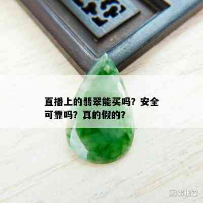 直播上的翡翠能买吗？安全可靠吗？真的假的？