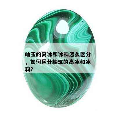 岫玉的高冰和冰料怎么区分，如何区分岫玉的高冰和冰料？