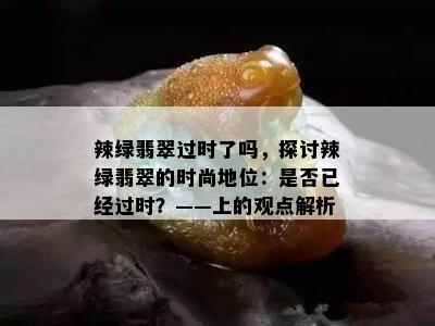 辣绿翡翠过时了吗，探讨辣绿翡翠的时尚地位：是否已经过时？——上的观点解析