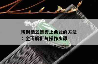 辨别翡翠是否上色过的方法：全面解析与操作步骤