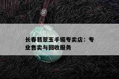 长春翡翠玉手镯专卖店：专业售卖与回收服务