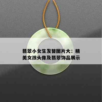 翡翠小女生发簪图片大：精美女孩头像及翡翠饰品展示