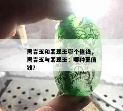 黑青玉和翡翠玉哪个值钱，黑青玉与翡翠玉：哪种更值钱？