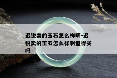 迟锐卖的玉石怎么样啊-迟锐卖的玉石怎么样啊值得买吗