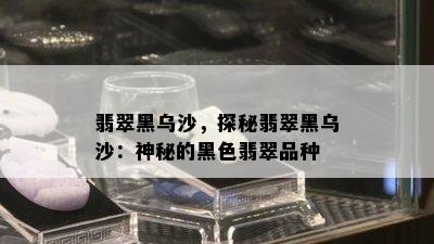 翡翠黑乌沙，探秘翡翠黑乌沙：神秘的黑色翡翠品种