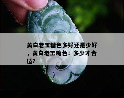 黄白老玉糖色多好还是少好，黄白老玉糖色：多少才合适？