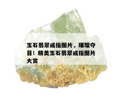 玉石翡翠戒指图片，璀璨夺目！精美玉石翡翠戒指图片大赏