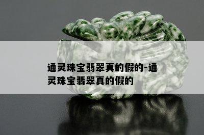 通灵珠宝翡翠真的假的-通灵珠宝翡翠真的假的