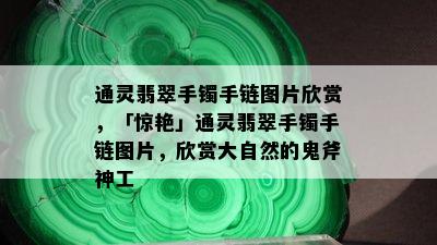 通灵翡翠手镯手链图片欣赏，「惊艳」通灵翡翠手镯手链图片，欣赏大自然的鬼斧神工