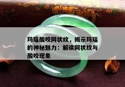 玛瑙酸咬网状纹，揭示玛瑙的神秘魅力：解读网状纹与酸咬现象