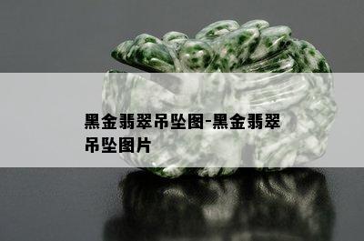 黑金翡翠吊坠图-黑金翡翠吊坠图片