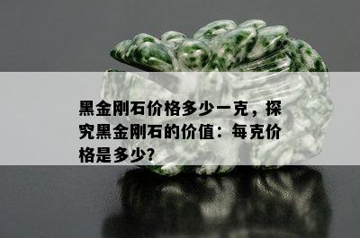 黑金刚石价格多少一克，探究黑金刚石的价值：每克价格是多少？