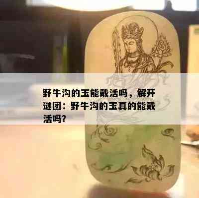 野牛沟的玉能戴活吗，解开谜团：野牛沟的玉真的能戴活吗？