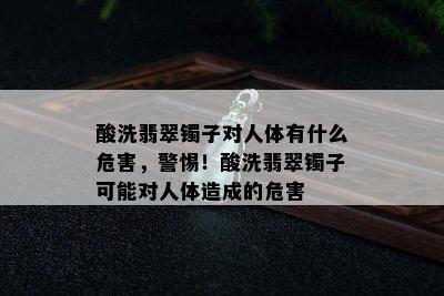 酸洗翡翠镯子对人体有什么危害，警惕！酸洗翡翠镯子可能对人体造成的危害