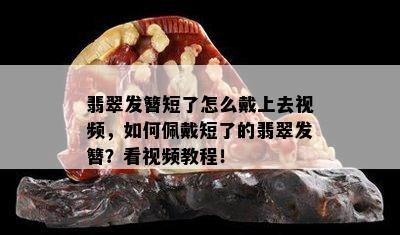 翡翠发簪短了怎么戴上去视频，如何佩戴短了的翡翠发簪？看视频教程！