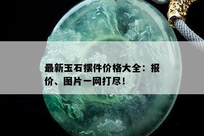 最新玉石摆件价格大全：报价、图片一网打尽！