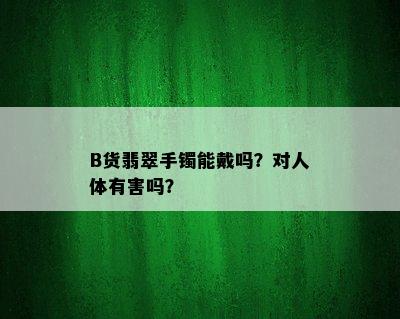 B货翡翠手镯能戴吗？对人体有害吗？