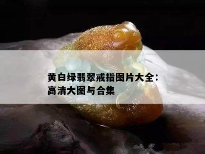 黄白绿翡翠戒指图片大全：高清大图与合集