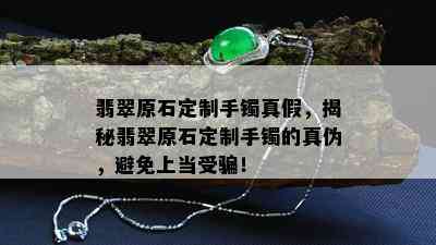 翡翠原石定制手镯真假，揭秘翡翠原石定制手镯的真伪，避免上当受骗！