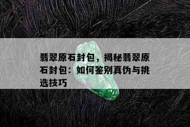 翡翠原石封包，揭秘翡翠原石封包：如何鉴别真伪与挑选技巧