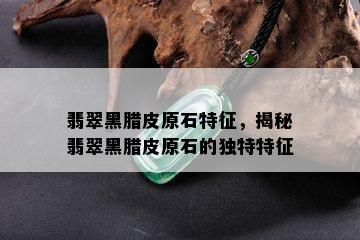 翡翠黑腊皮原石特征，揭秘翡翠黑腊皮原石的独特特征