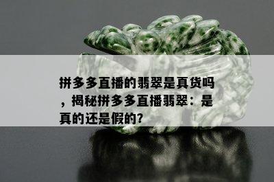 拼多多直播的翡翠是真货吗，揭秘拼多多直播翡翠：是真的还是假的？