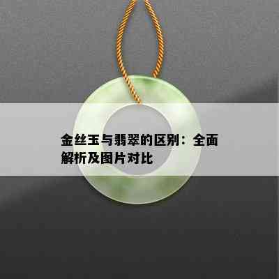 金丝玉与翡翠的区别：全面解析及图片对比