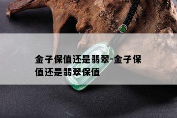 金子保值还是翡翠-金子保值还是翡翠保值