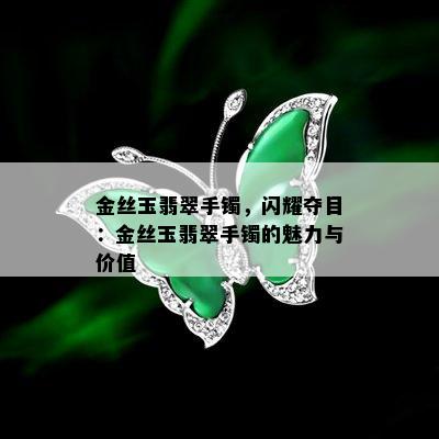 金丝玉翡翠手镯，闪耀夺目：金丝玉翡翠手镯的魅力与价值