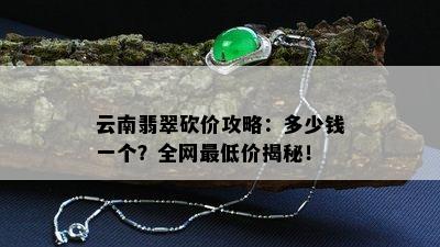 云南翡翠砍价攻略：多少钱一个？全网更低价揭秘！