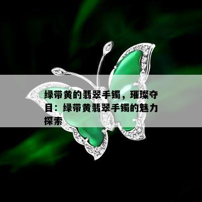 绿带黄的翡翠手镯，璀璨夺目：绿带黄翡翠手镯的魅力探索