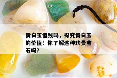 黄白玉值钱吗，探究黄白玉的价值：你了解这种珍贵宝石吗？