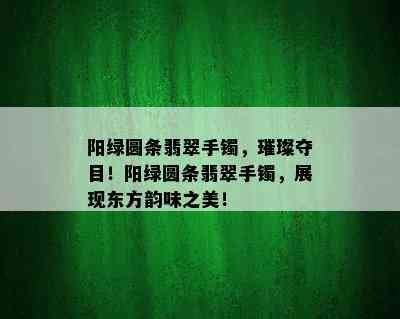 阳绿圆条翡翠手镯，璀璨夺目！阳绿圆条翡翠手镯，展现东方韵味之美！