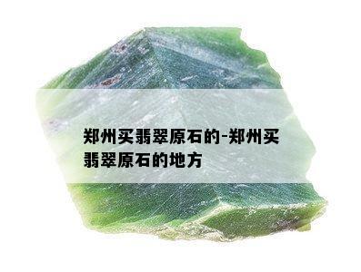 郑州买翡翠原石的-郑州买翡翠原石的地方