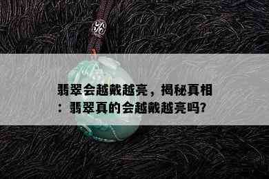 翡翠会越戴越亮，揭秘真相：翡翠真的会越戴越亮吗？