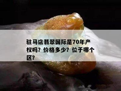 驻马店翡翠国际是70年产权吗？价格多少？位于哪个区？