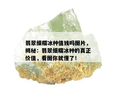 翡翠细糯冰种值钱吗图片，揭秘：翡翠细糯冰种的真正价值，看图你就懂了！