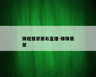 锦程翡翠原石直播-锦锦翡翠