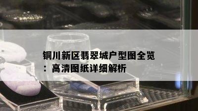 铜川新区翡翠城户型图全览：高清图纸详细解析