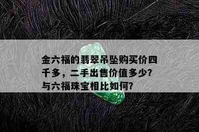 金六福的翡翠吊坠购买价四千多，二手出售价值多少？与六福珠宝相比如何？