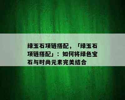 绿玉石项链搭配，「绿玉石项链搭配」：如何将绿色宝石与时尚元素完美结合