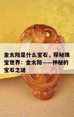 金太阳是什么宝石，探秘珠宝世界：金太阳——神秘的宝石之谜