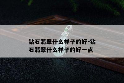 钻石翡翠什么样子的好-钻石翡翠什么样子的好一点