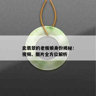 卖翡翠的老板娘身份揭秘：视频、图片全方位解析